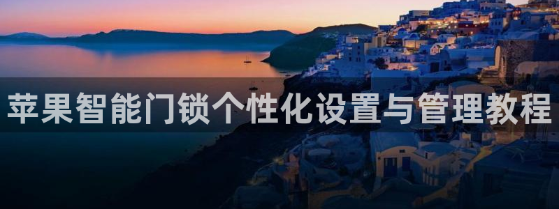 开丰娱乐山67五壹叁八：苹果智能门锁个性化设置与管理教程