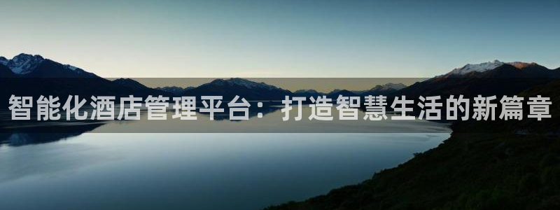 开丰娱乐千67五壹叁八：智能化酒店管理平台：打造智慧生活的新