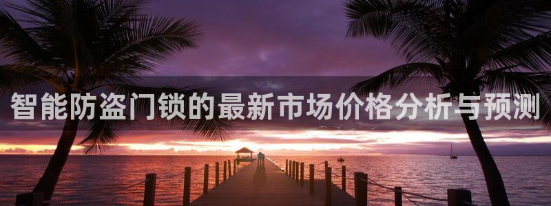 开丰娱乐官网电话：智能防盗门锁的最新市场价格分析与预测
