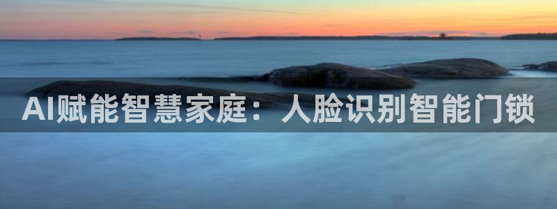 开丰娱乐注册电7O777：AI赋能智慧家庭：人脸识别智能门锁