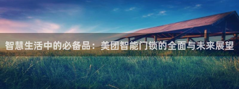 开丰娱乐登陆地址：智慧生活中的必备品：美团智能门锁的全面与未