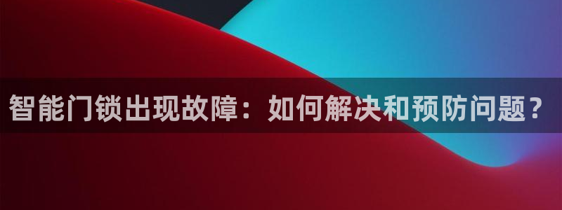 开丰娱乐与六七五一38：智能门锁出现故障：如何解决和预防问题