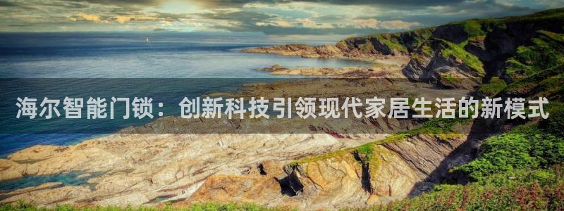 开丰娱乐官网平台下载：海尔智能门锁：创新科技引领现代家居生活
