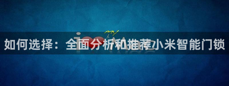 开丰娱乐巾67五壹叁八：如何选择：全面分析和推荐小米智能门锁
