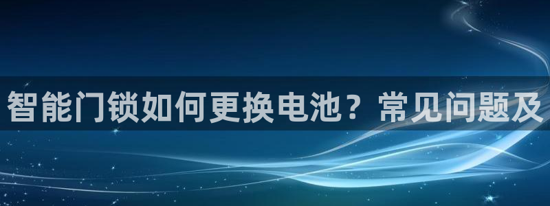 开丰娱乐登入地址在哪儿：智能门锁如何更换电池？常见问题及