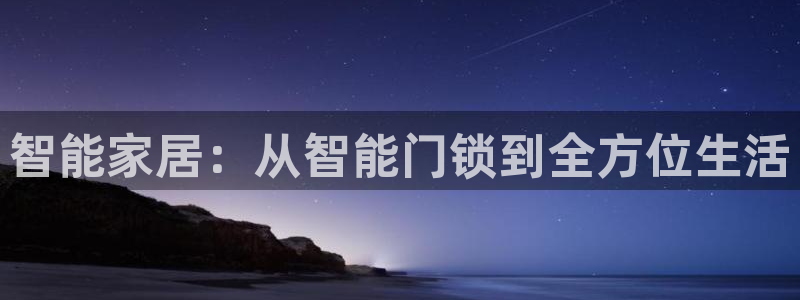 开丰娱乐登录网址：智能家居：从智能门锁到全方位生活