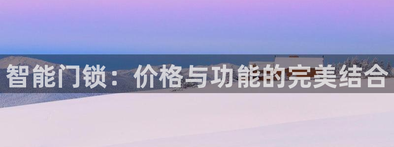 开丰娱乐官网最新消息：智能门锁：价格与功能的完美结合
