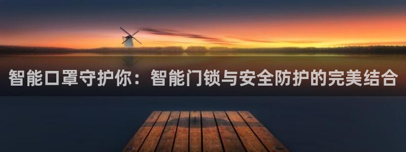 开丰娱乐趣 7O935：智能口罩守护你：智能门锁与安全防护的