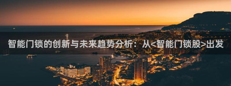 开丰娱乐官网：智能门锁的创新与未来趋势分析：从<智能门锁股>