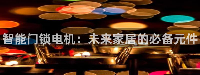 开丰娱乐平台登录：智能门锁电机：未来家居的必备元件