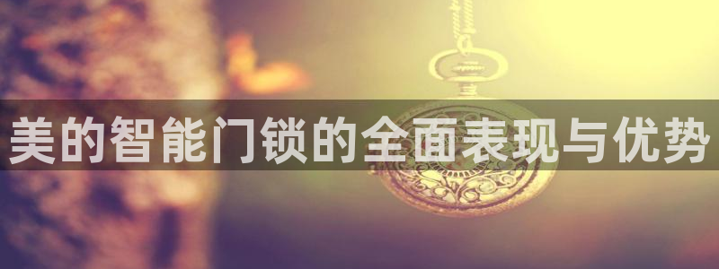 开丰娱乐天：美的智能门锁的全面表现与优势