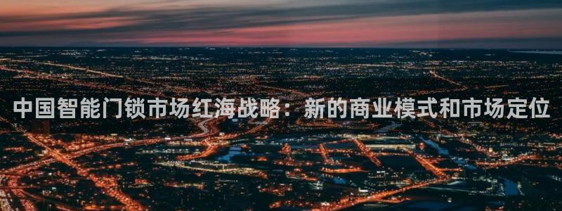 开丰娱乐巾67五壹叁八：中国智能门锁市场红海战略：新的商业模