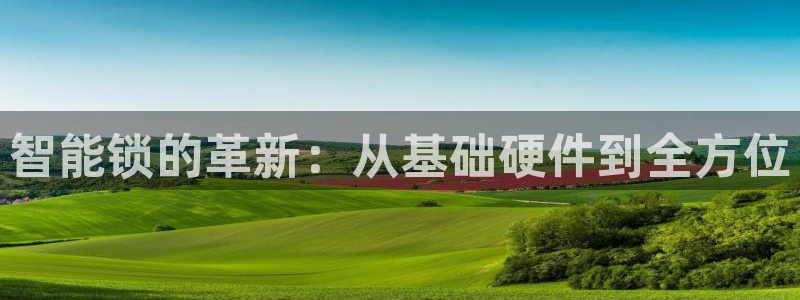 开丰娱乐天7O667：智能锁的革新：从基础硬件到全方位