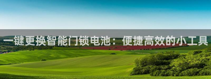 开丰娱乐67 5138：一键更换智能门锁电池：便捷高效的小工