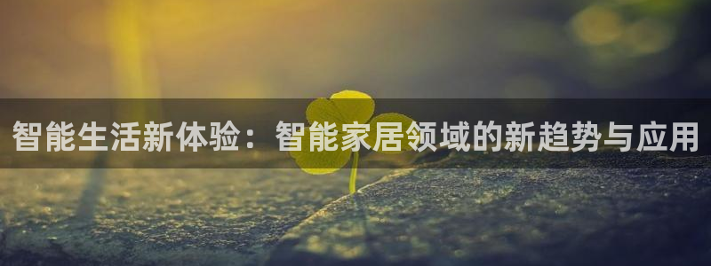 开丰娱乐平台注册时间：智能生活新体验：智能家居领域的新趋势与