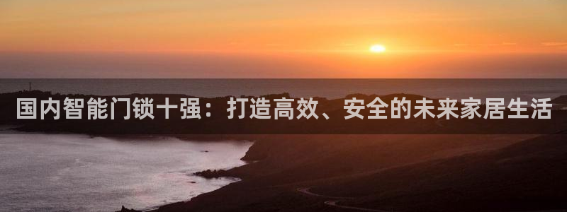 开丰娱乐手机app：国内智能门锁十强：打造高效、安全的未来家