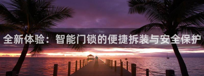开丰娱乐平台官网网址：全新体验：智能门锁的便捷拆装与安全保护