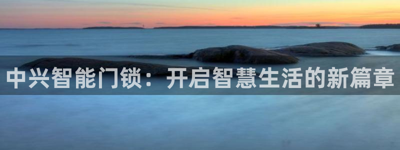 开丰娱乐平台：中兴智能门锁：开启智慧生活的新篇章