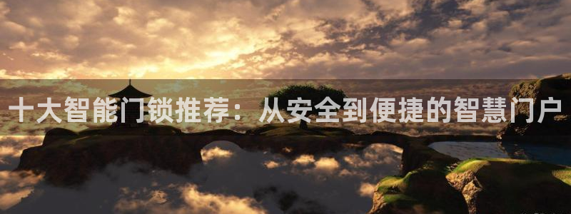 开丰娱乐2登录：十大智能门锁推荐：从安全到便捷的智慧门户