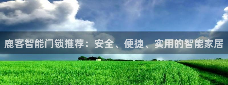 开丰娱乐平台登录网址：鹿客智能门锁推荐：安全、便捷、实用的智