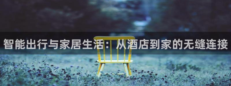下载开丰娱乐：智能出行与家居生活：从酒店到家的无缝连接