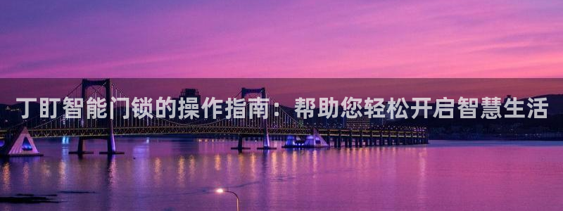 开丰娱乐登入地址在哪里：丁盯智能门锁的操作指南：帮助您轻松开