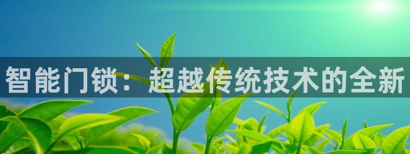 开丰娱乐更多平台：智能门锁：超越传统技术的全新