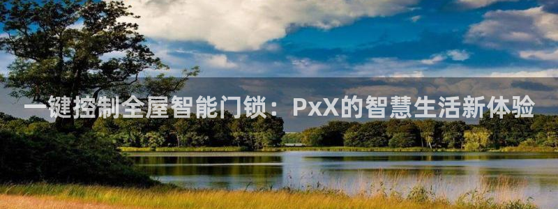 开丰娱乐天富娱乐：一键控制全屋智能门锁：PxX的智慧生活新体