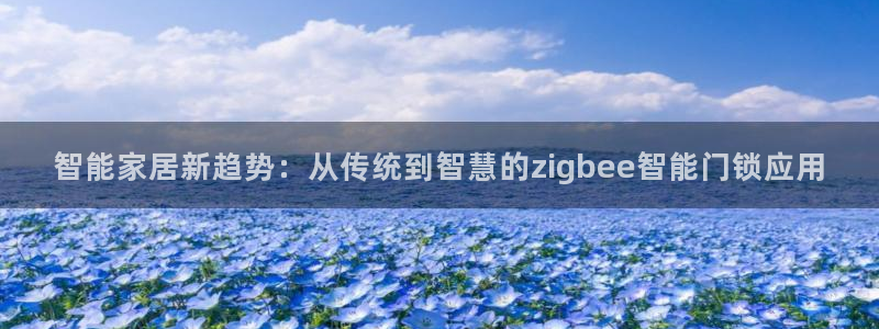 开丰娱乐后7O667：智能家居新趋势：从传统到智慧的zigb