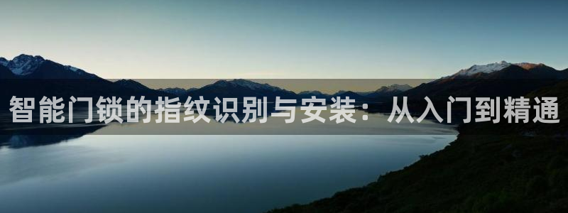 开丰娱乐月7O667：智能门锁的指纹识别与安装：从入门到精通