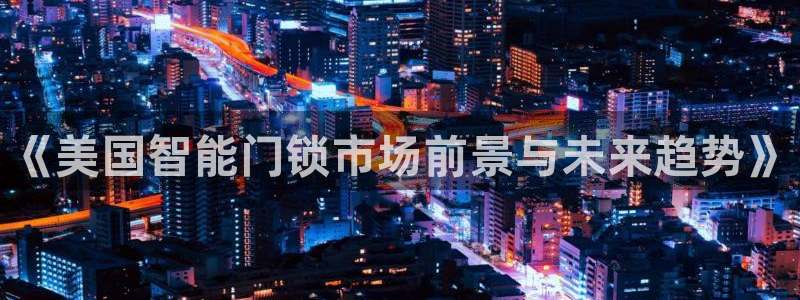 开丰娱乐官网登录网址：《美国智能门锁市场前景与未来趋势》