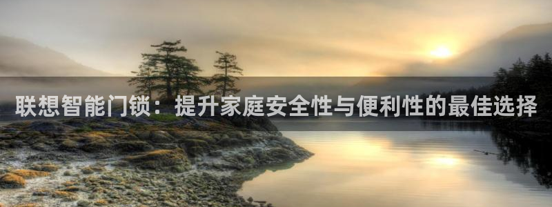 开丰娱乐日7O667：联想智能门锁：提升家庭安全性与便利性的